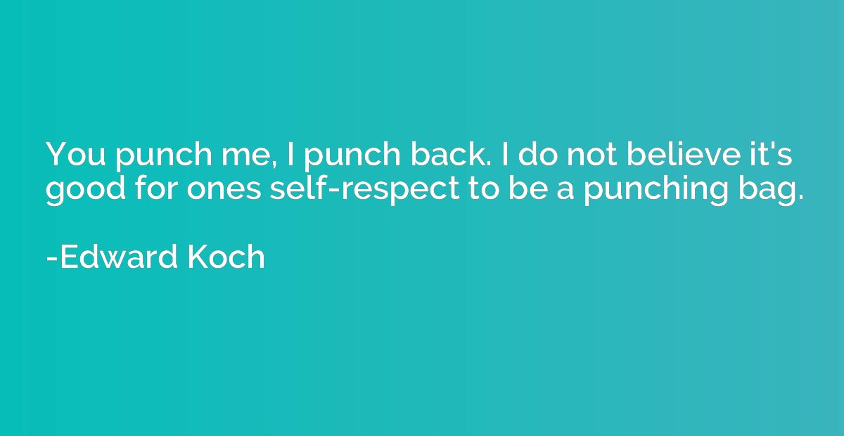 You punch me, I punch back. I do not believe it's good for o