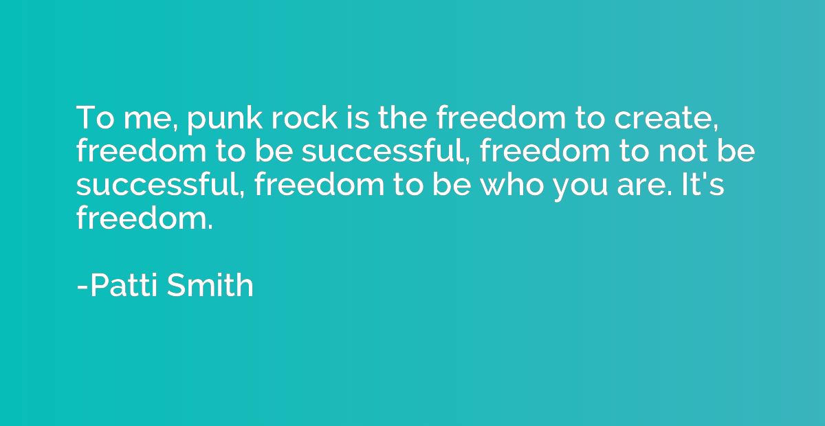 To me, punk rock is the freedom to create, freedom to be suc