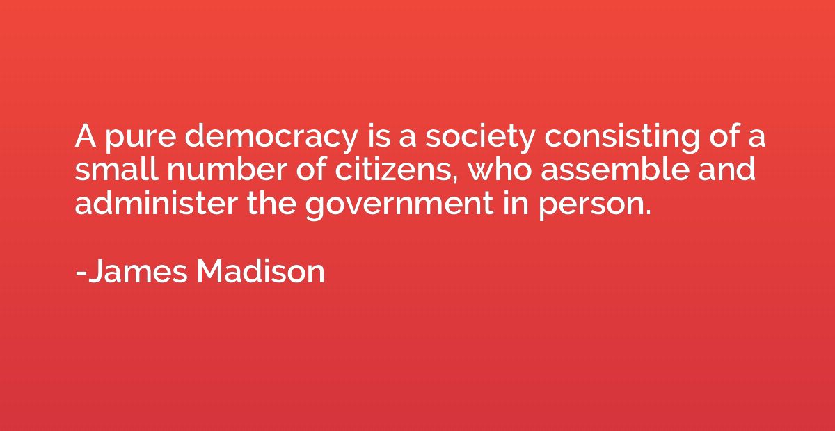 A pure democracy is a society consisting of a small number o