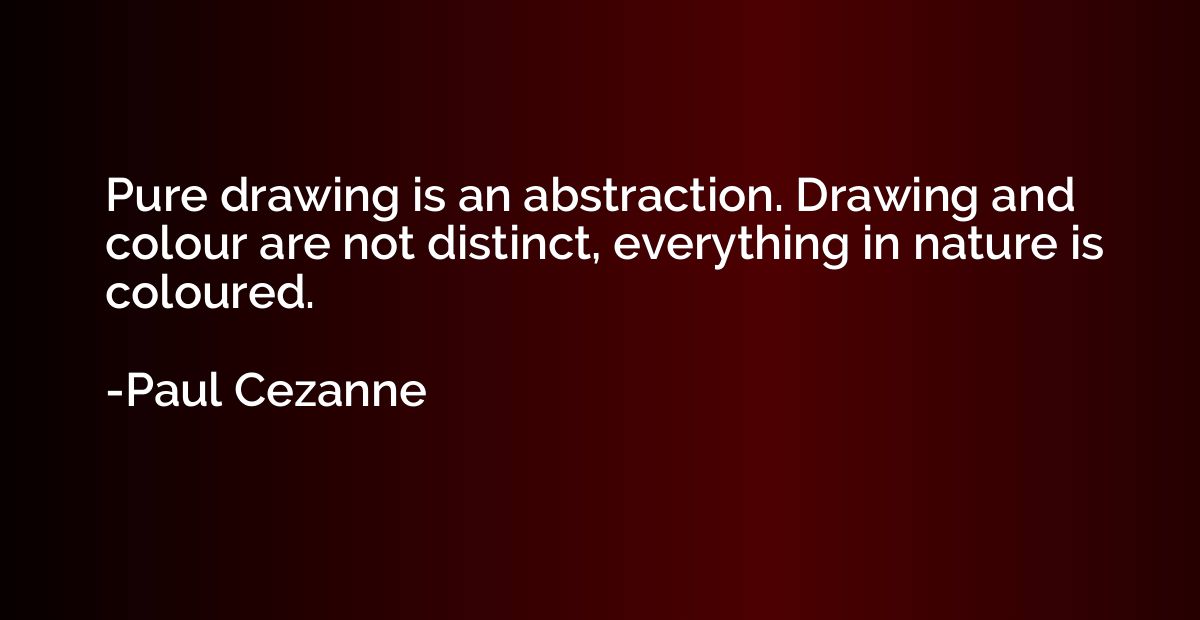Pure drawing is an abstraction. Drawing and colour are not d
