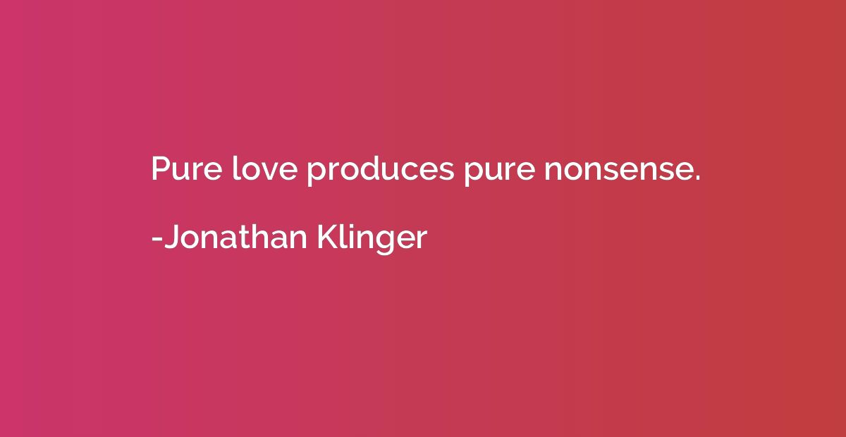 Pure love produces pure nonsense.