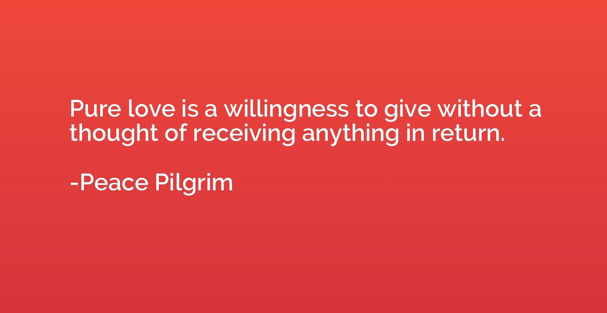 Pure love is a willingness to give without a thought of rece