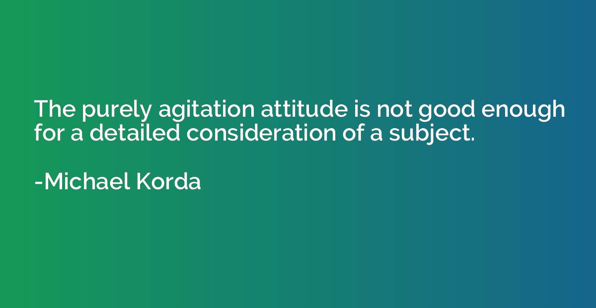 The purely agitation attitude is not good enough for a detai