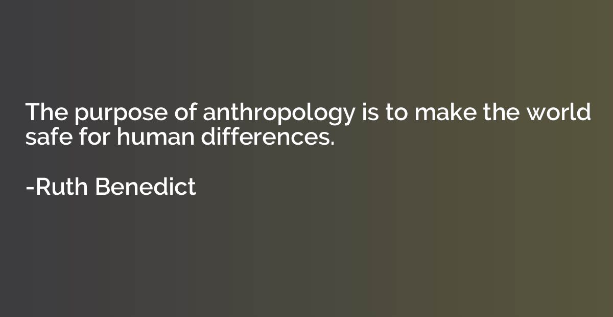 The purpose of anthropology is to make the world safe for hu