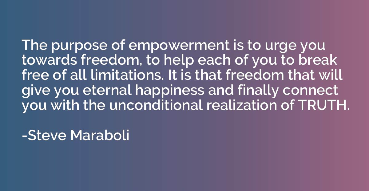 The purpose of empowerment is to urge you towards freedom, t