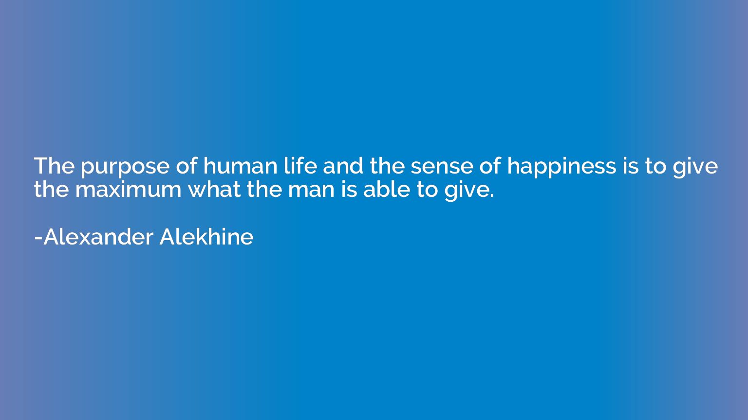 The purpose of human life and the sense of happiness is to g