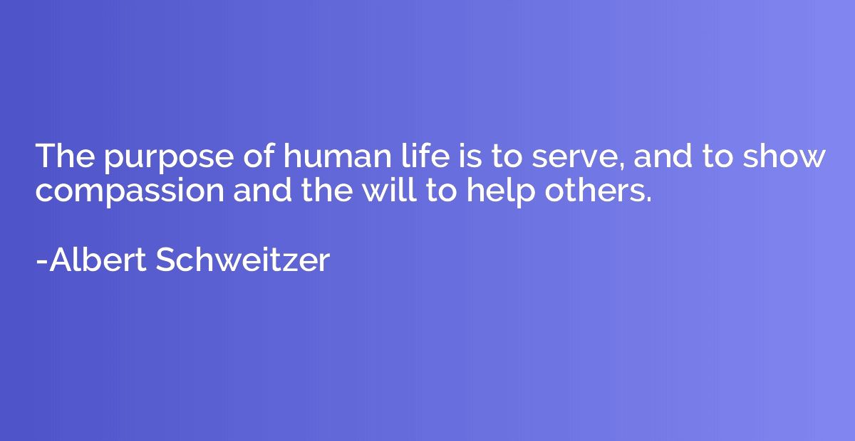 The purpose of human life is to serve, and to show compassio