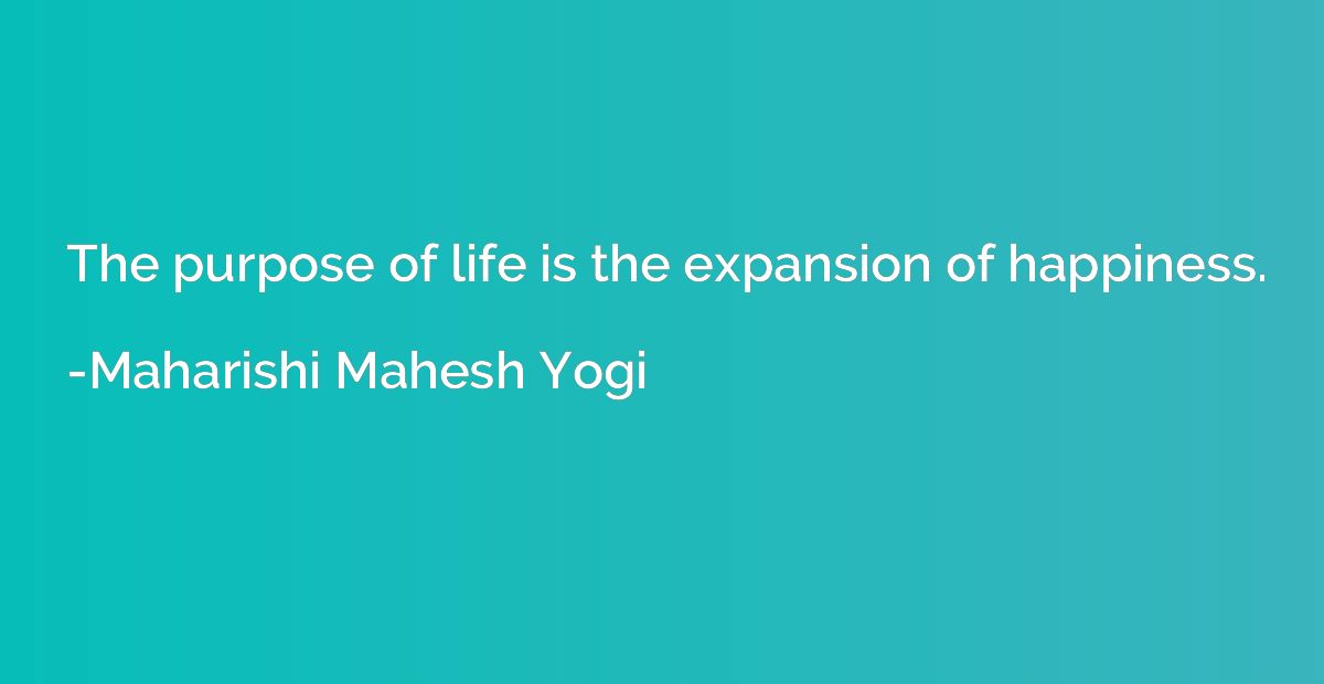 The purpose of life is the expansion of happiness.