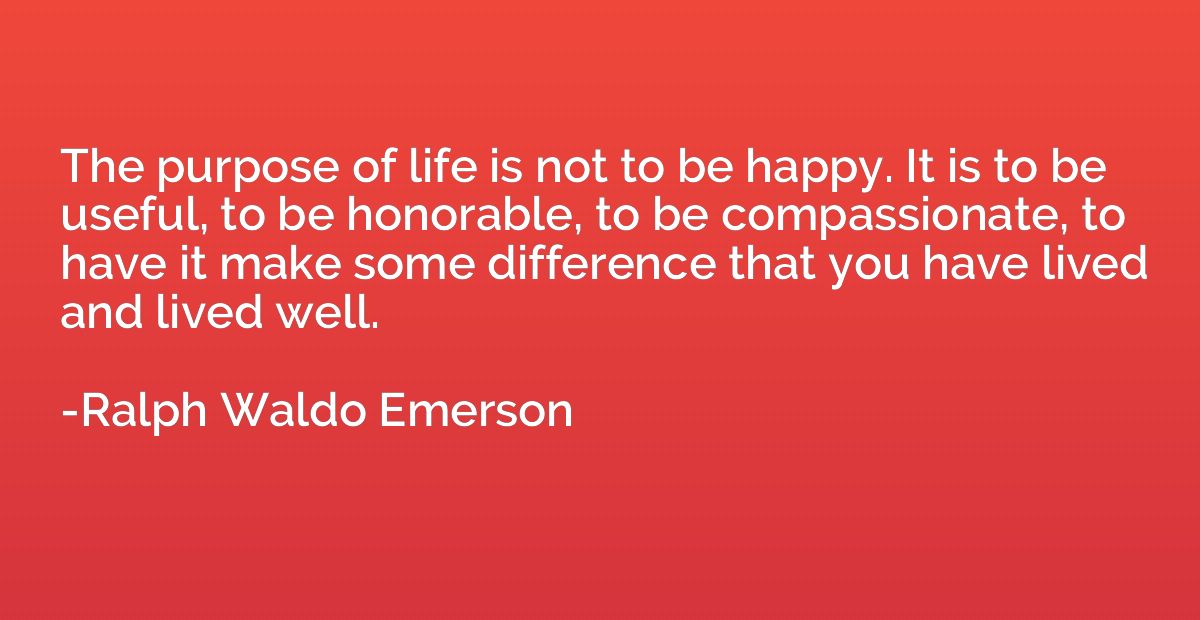 The purpose of life is not to be happy. It is to be useful, 