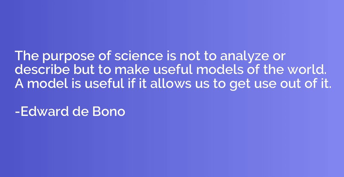 The purpose of science is not to analyze or describe but to 