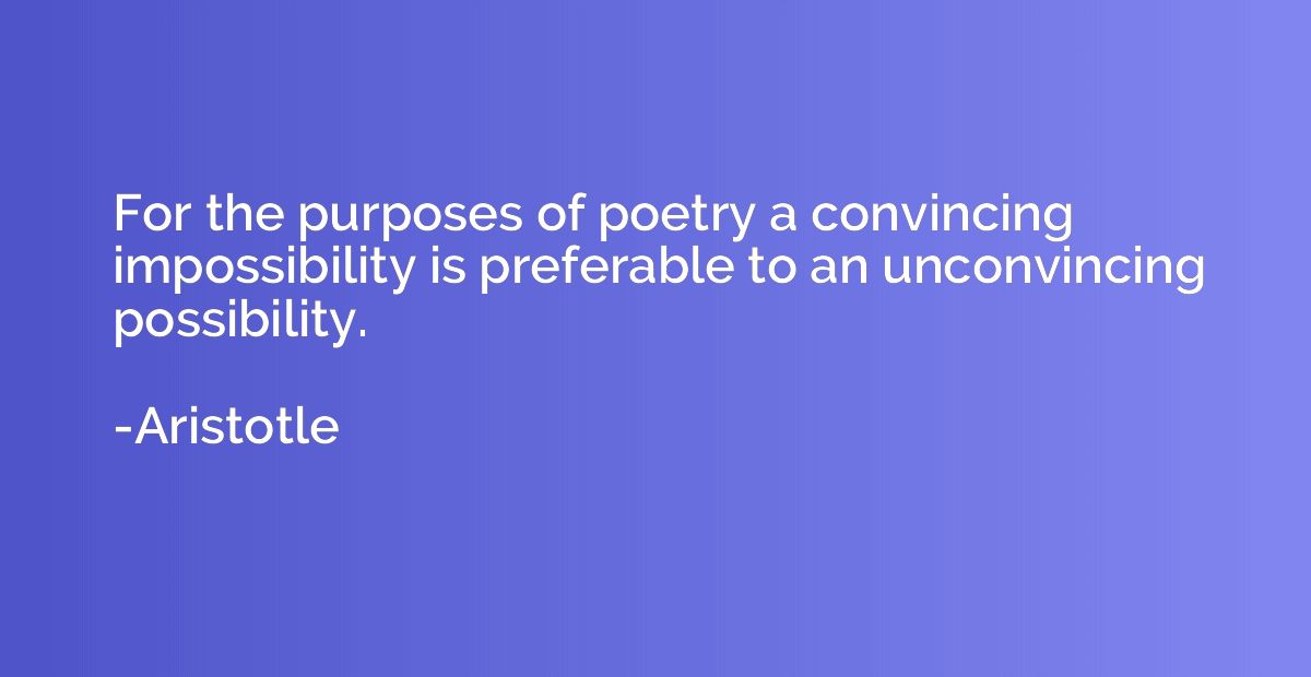For the purposes of poetry a convincing impossibility is pre