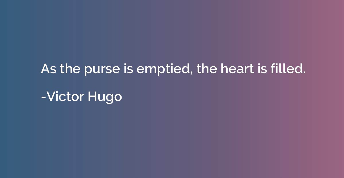 As the purse is emptied, the heart is filled.