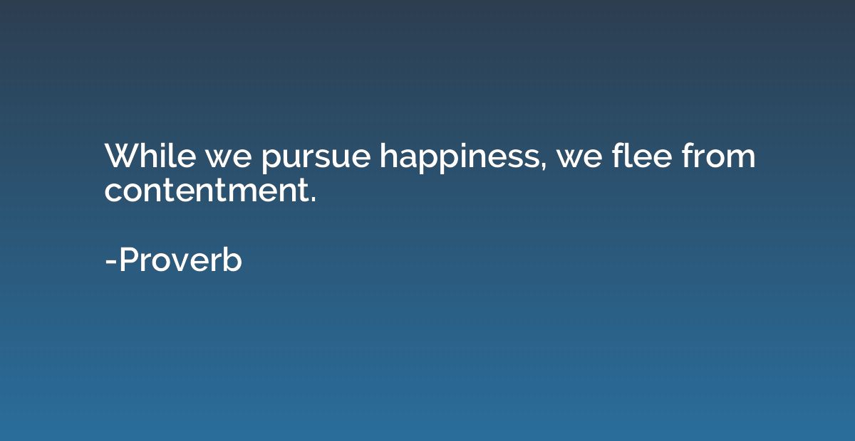 While we pursue happiness, we flee from contentment.