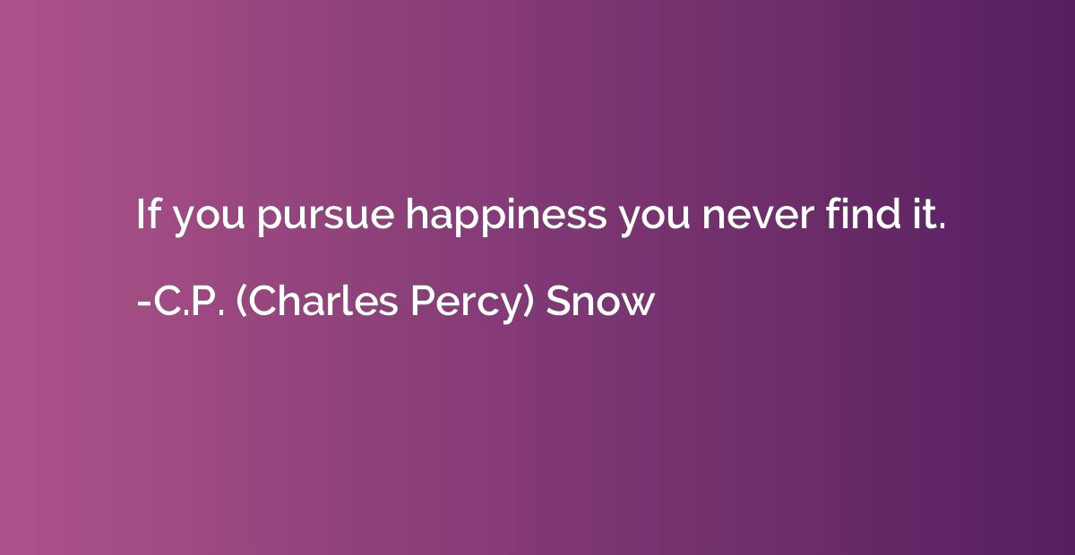 If you pursue happiness you never find it.