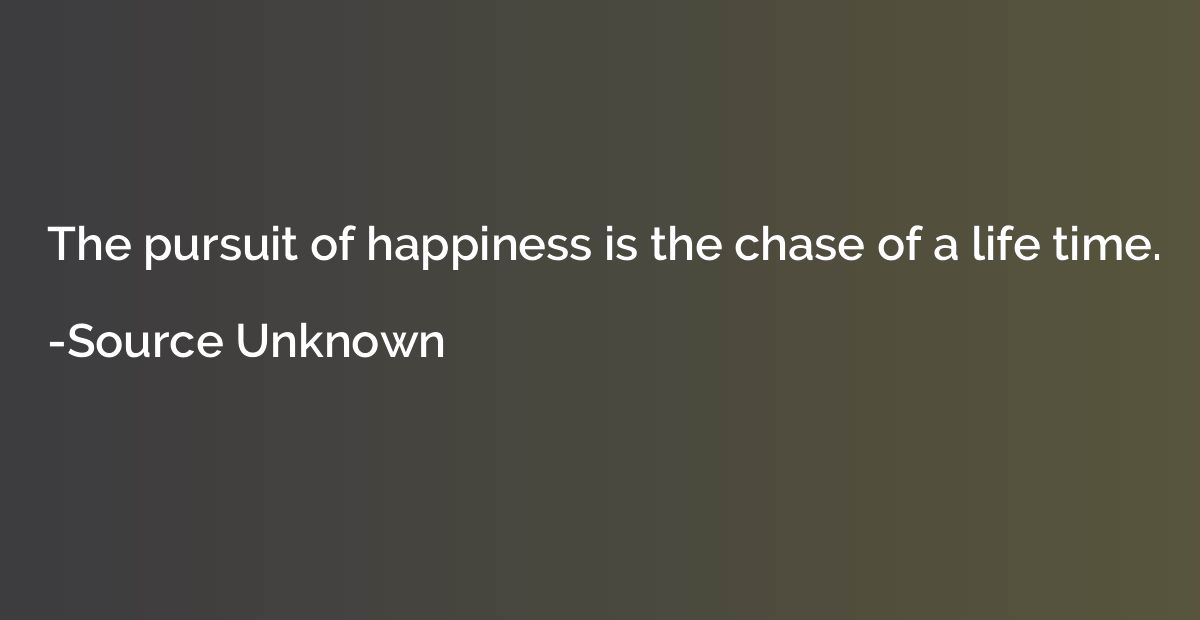 The pursuit of happiness is the chase of a life time.