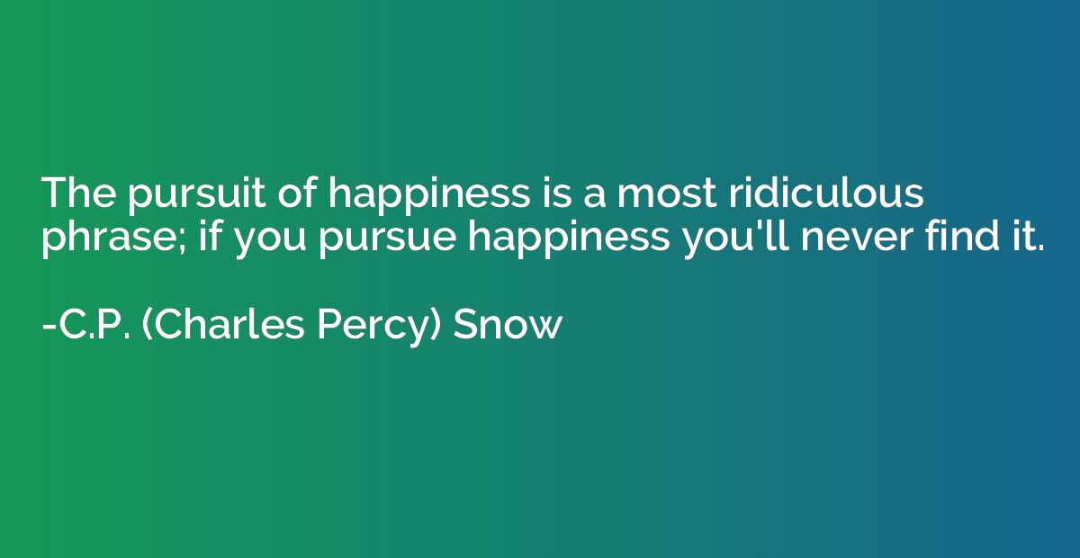 The pursuit of happiness is a most ridiculous phrase; if you