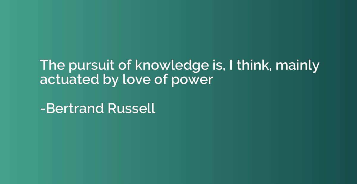 The pursuit of knowledge is, I think, mainly actuated by lov