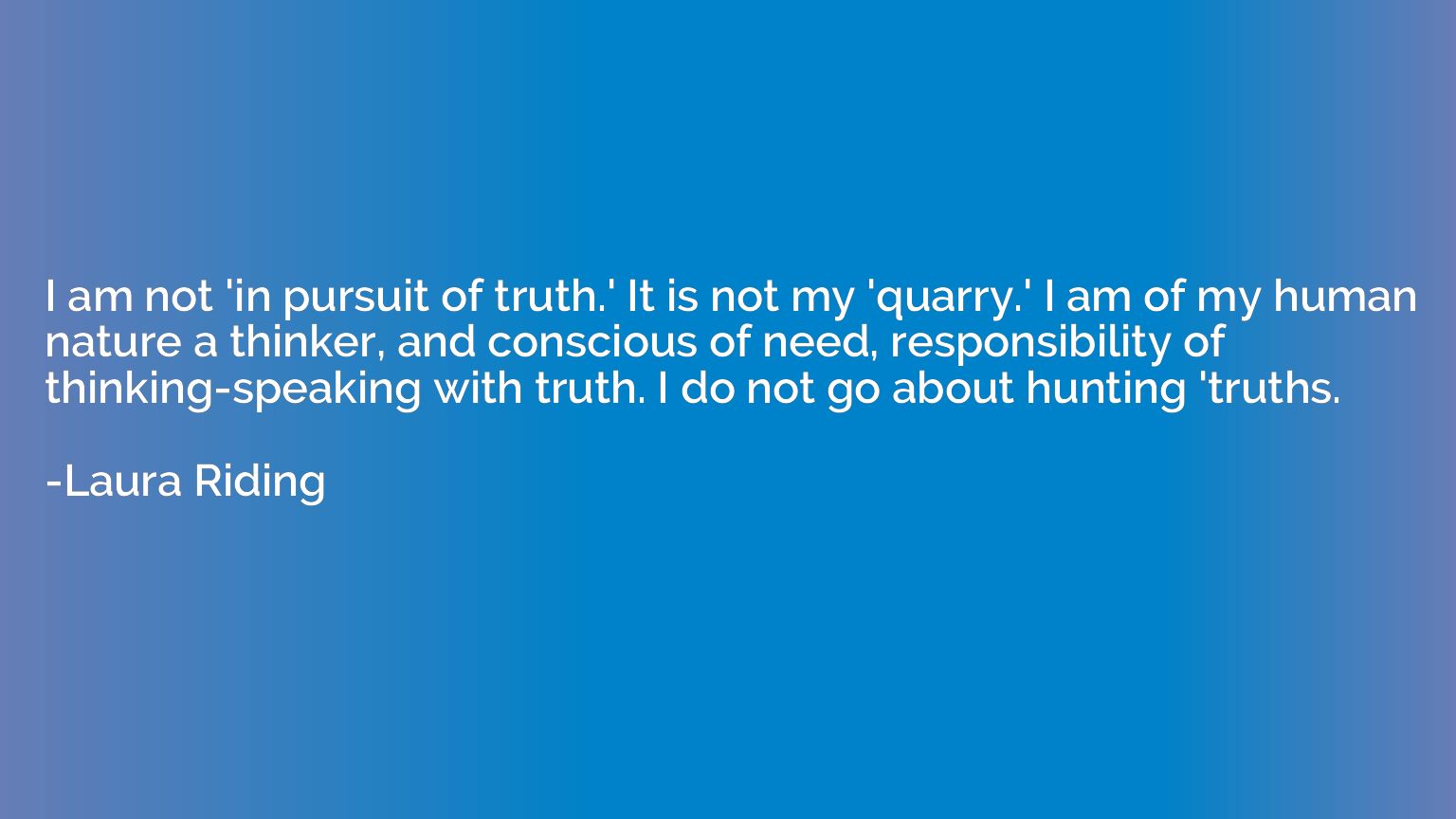 I am not 'in pursuit of truth.' It is not my 'quarry.' I am 