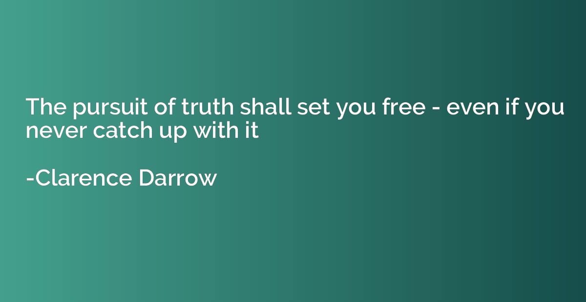The pursuit of truth shall set you free - even if you never 