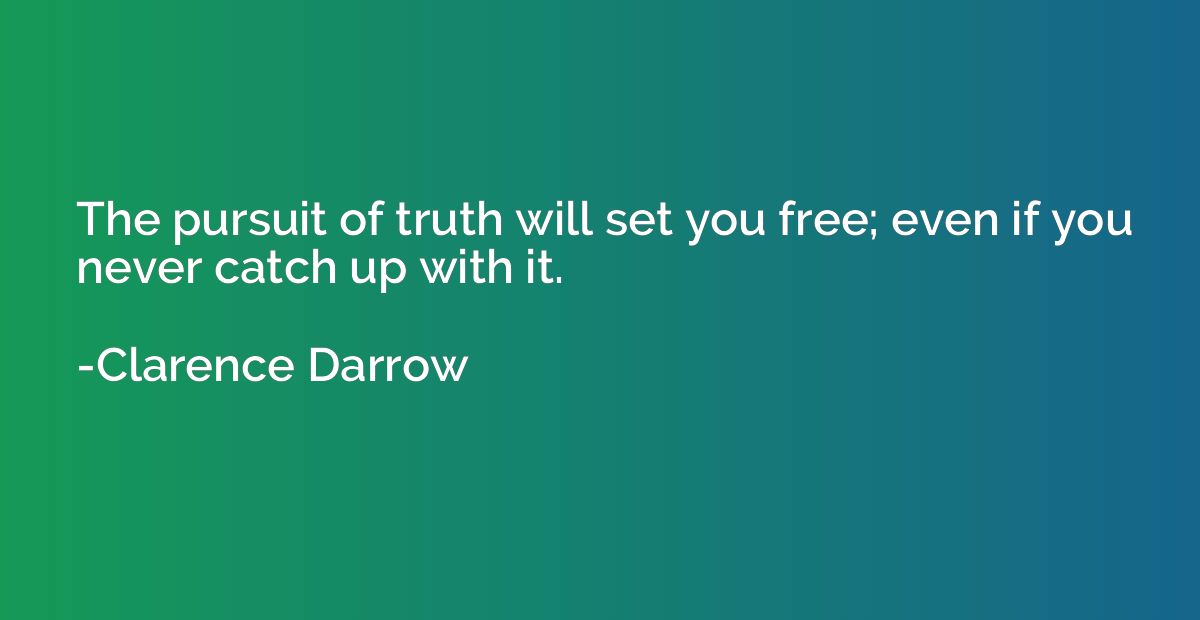 The pursuit of truth will set you free; even if you never ca