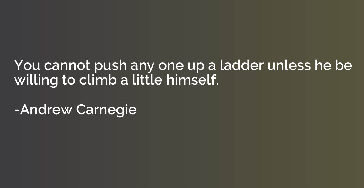 You cannot push any one up a ladder unless he be willing to 