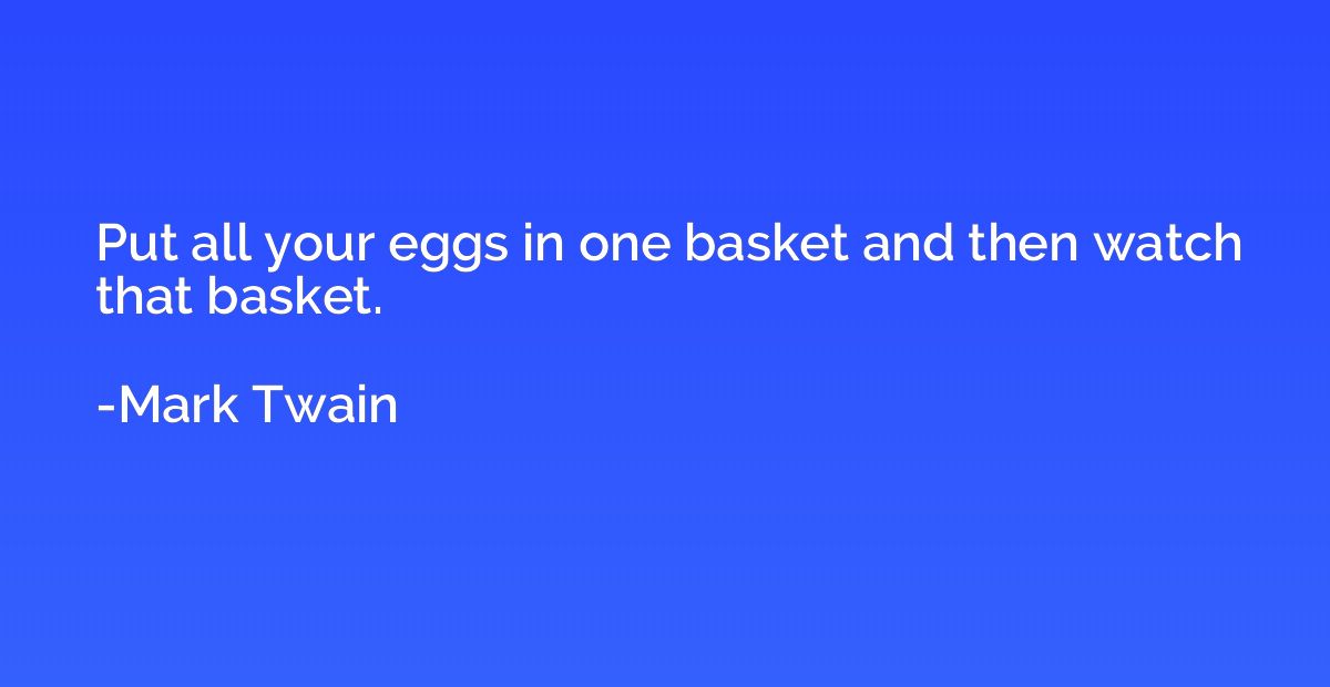 Put all your eggs in one basket and then watch that basket.