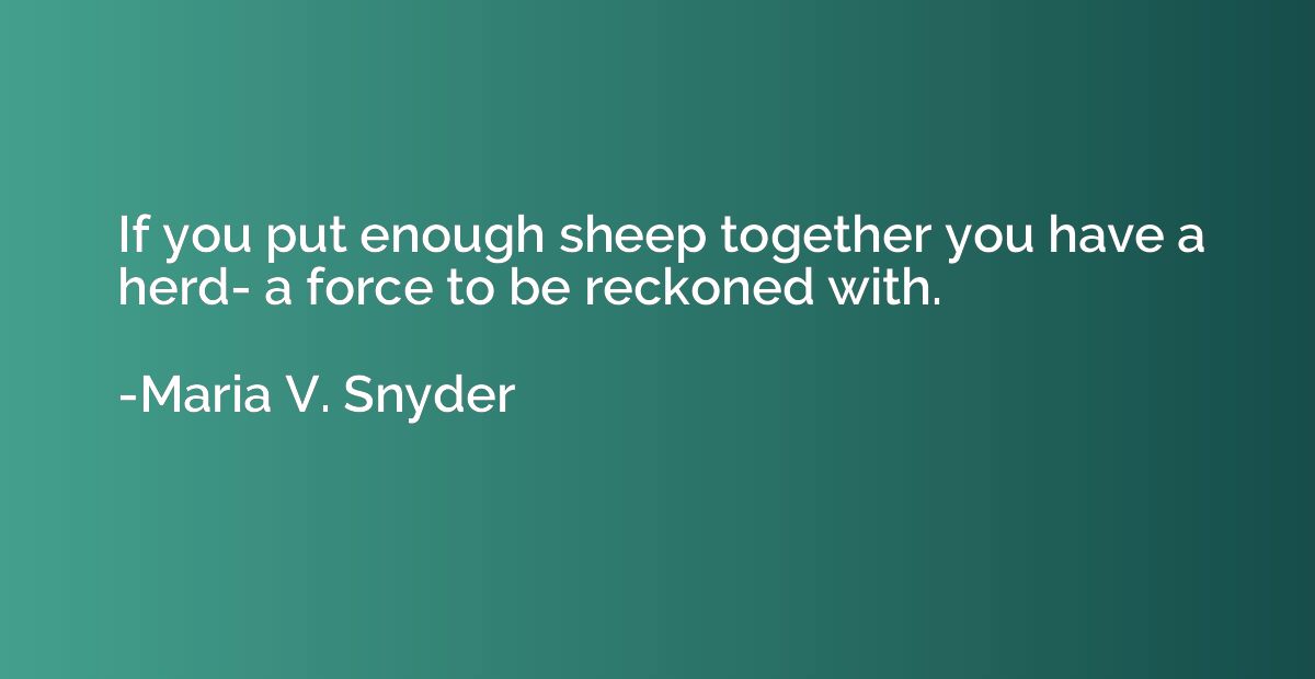 If you put enough sheep together you have a herd- a force to