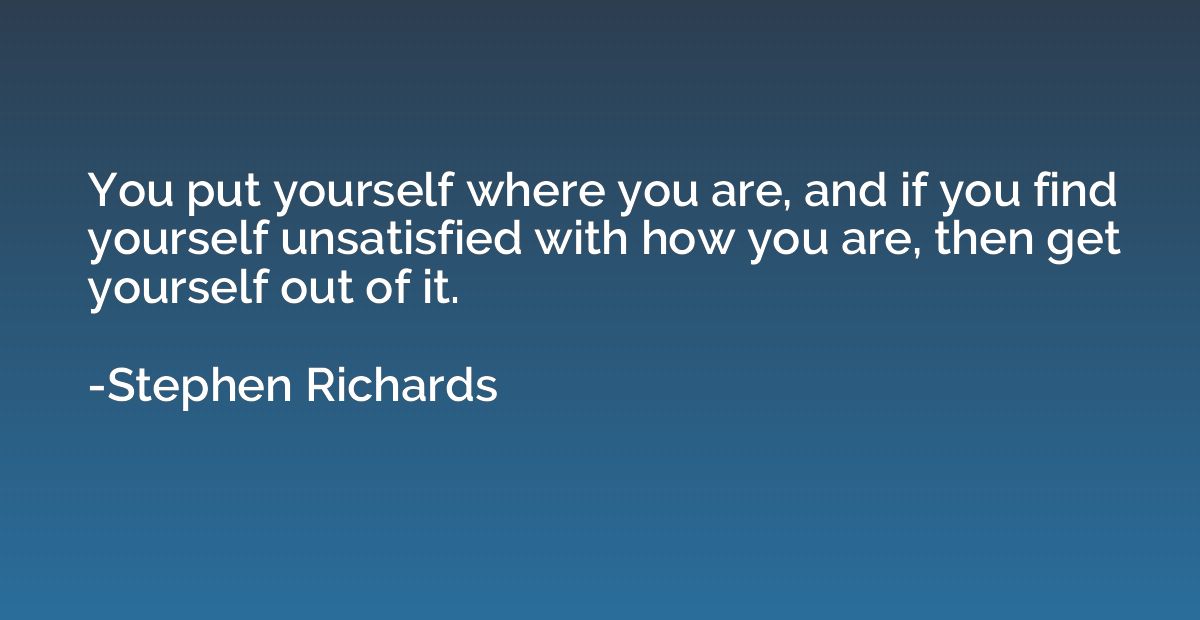 You put yourself where you are, and if you find yourself uns