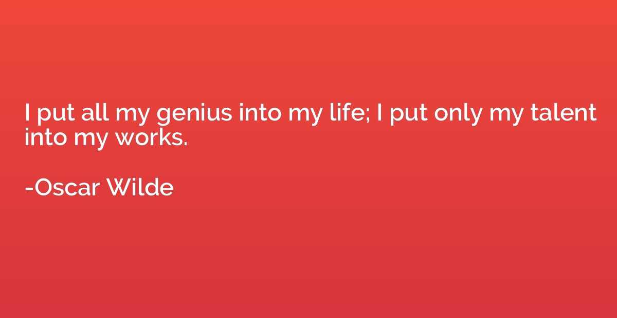 I put all my genius into my life; I put only my talent into 