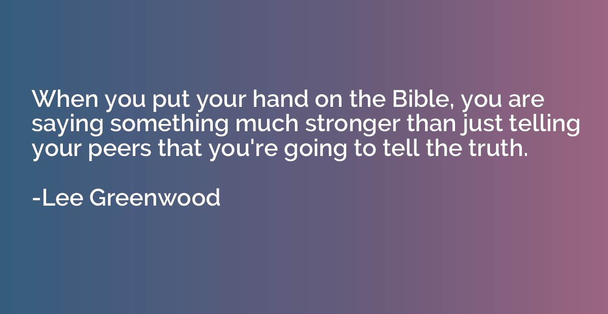When you put your hand on the Bible, you are saying somethin