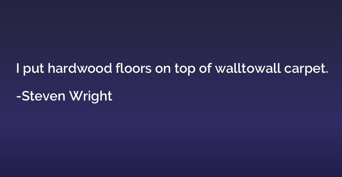 I put hardwood floors on top of walltowall carpet.