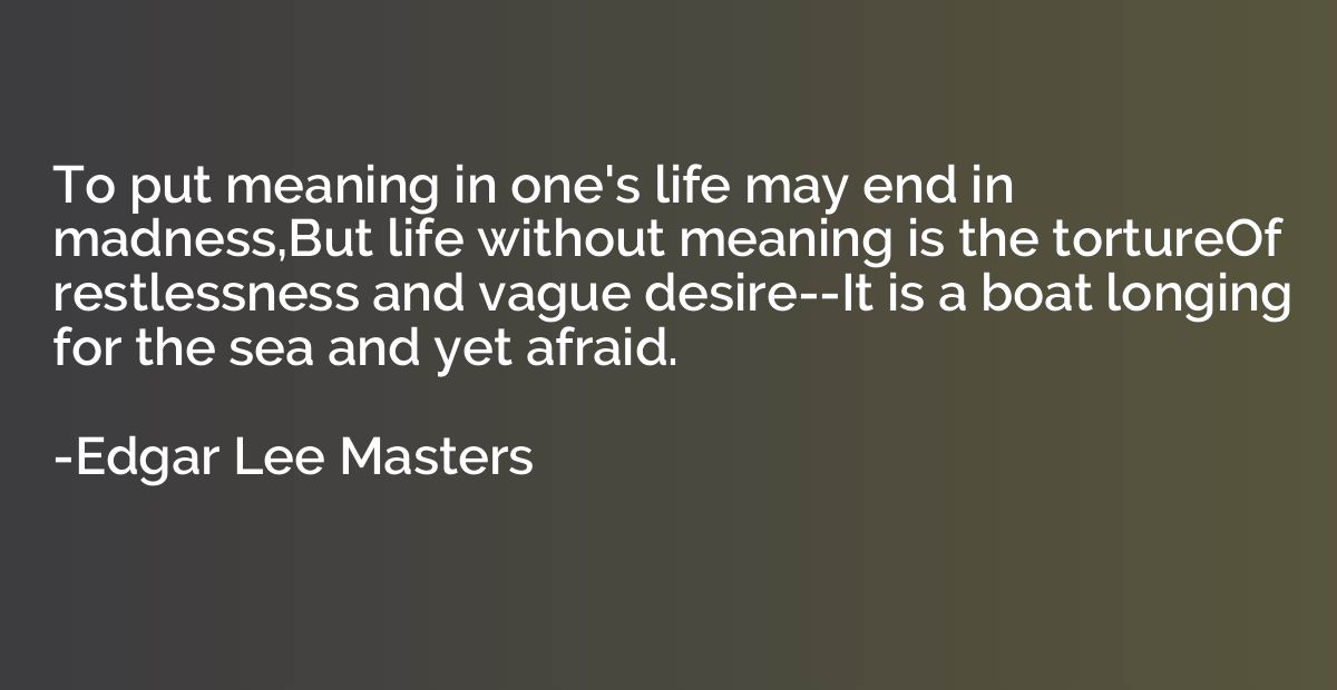 To put meaning in one's life may end in madness,But life wit