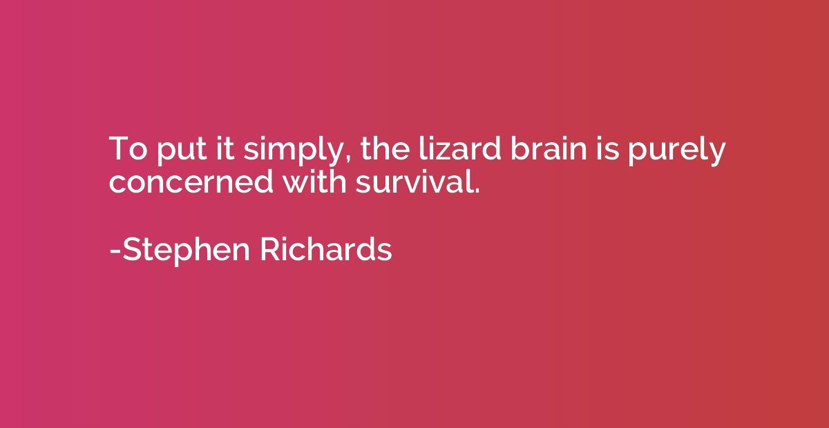 To put it simply, the lizard brain is purely concerned with 