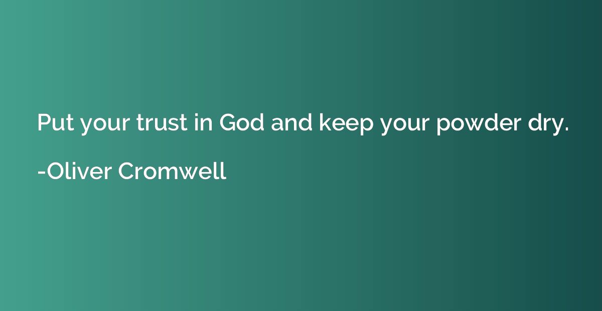 Put your trust in God and keep your powder dry.