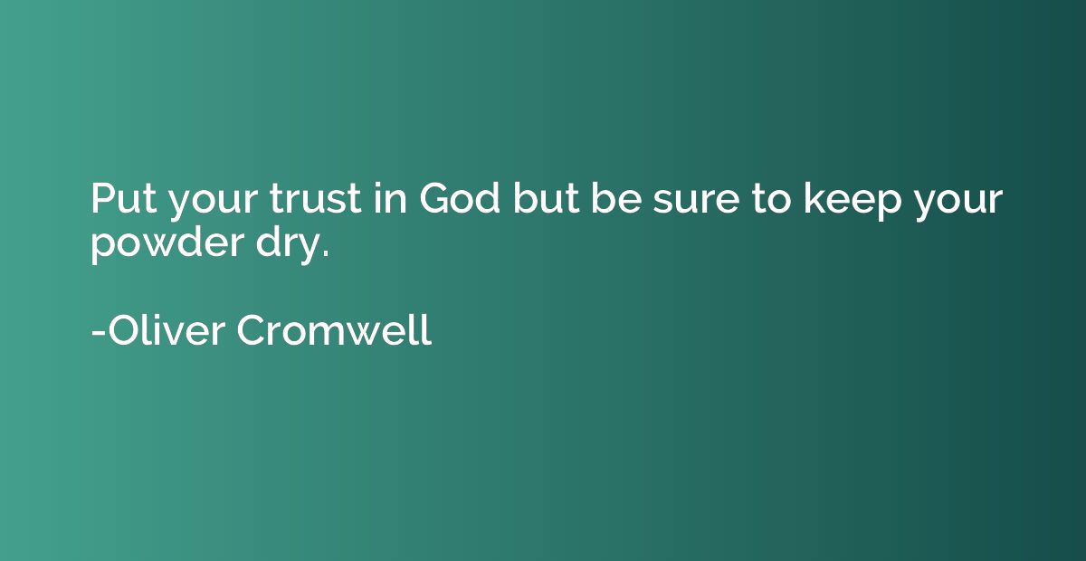 Put your trust in God but be sure to keep your powder dry.
