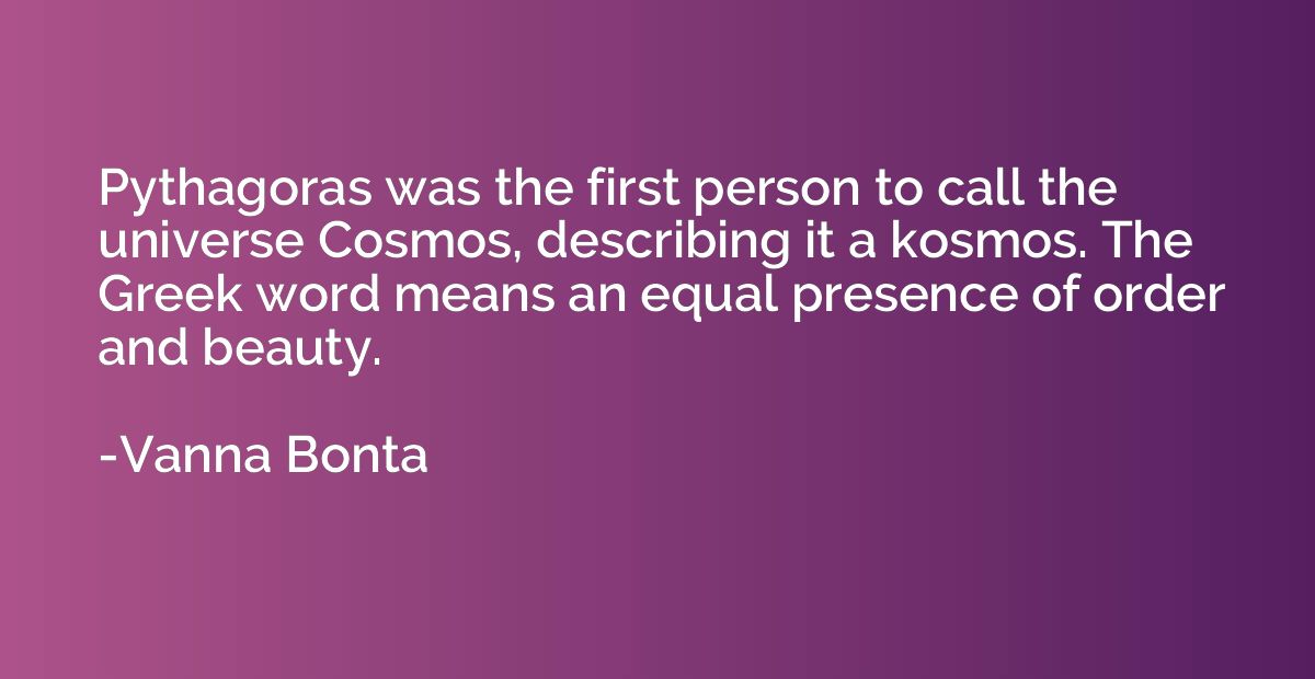 Pythagoras was the first person to call the universe Cosmos,
