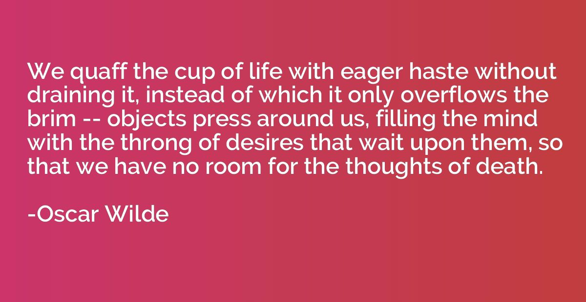 We quaff the cup of life with eager haste without draining i
