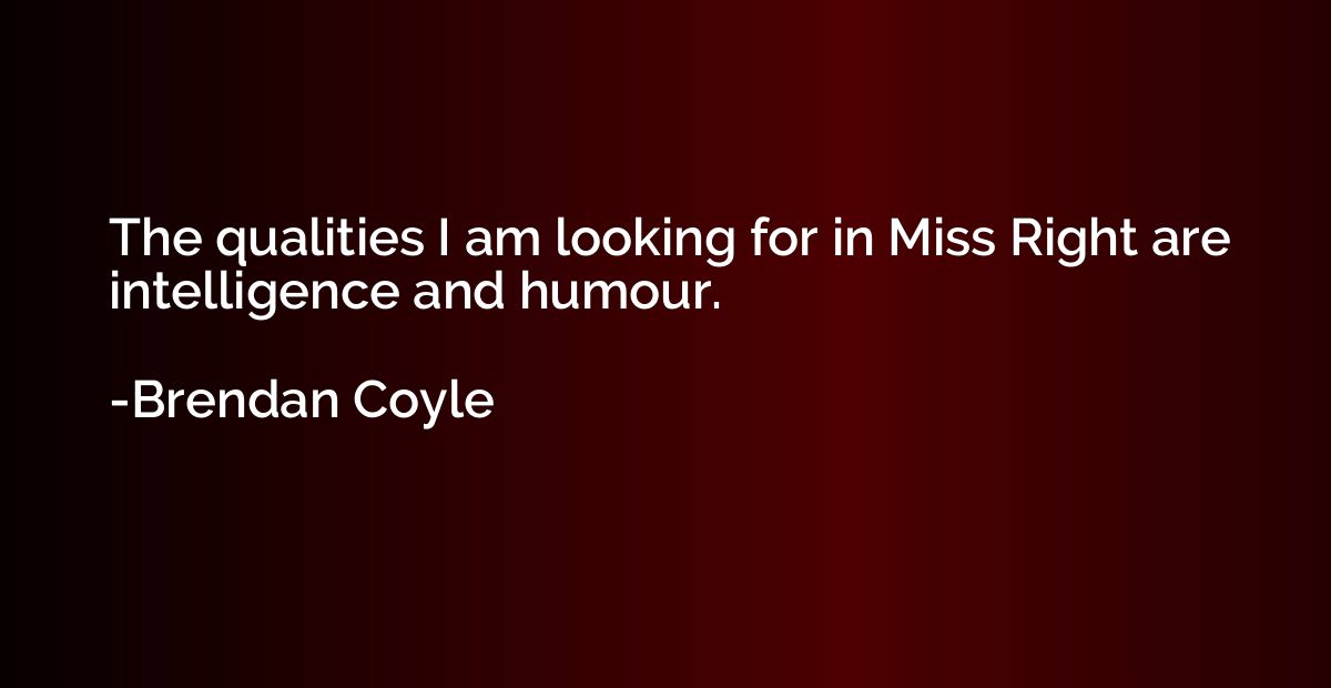 The qualities I am looking for in Miss Right are intelligenc