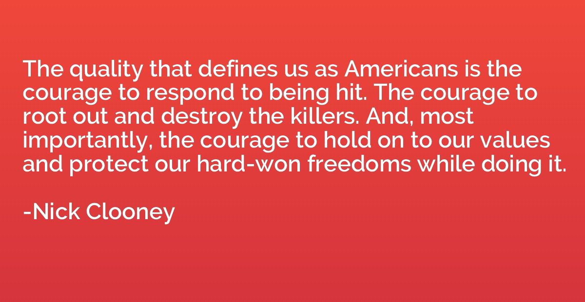 The quality that defines us as Americans is the courage to r