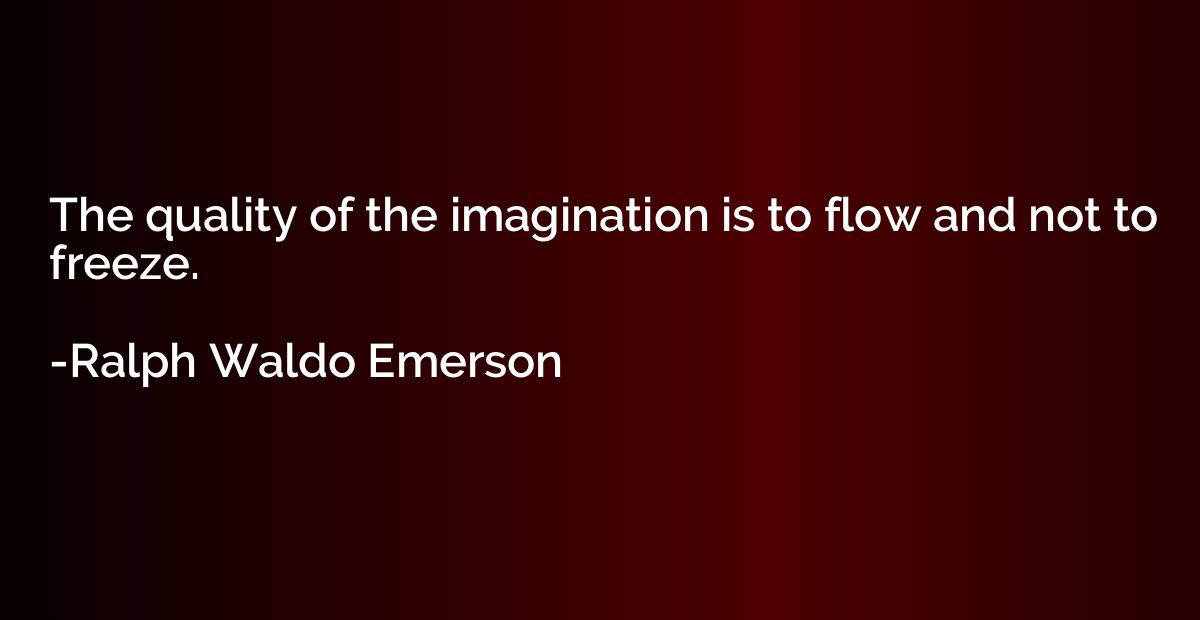 The quality of the imagination is to flow and not to freeze.