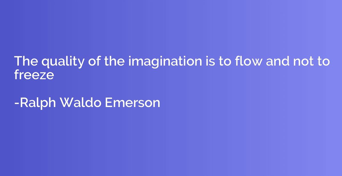 The quality of the imagination is to flow and not to freeze
