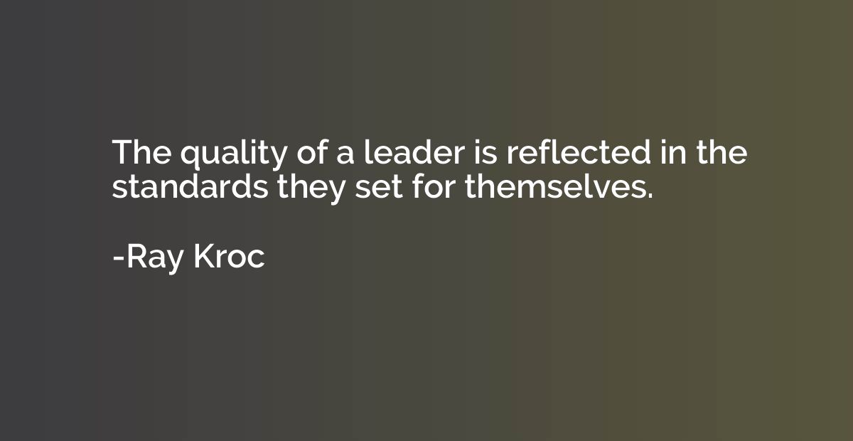 The quality of a leader is reflected in the standards they s