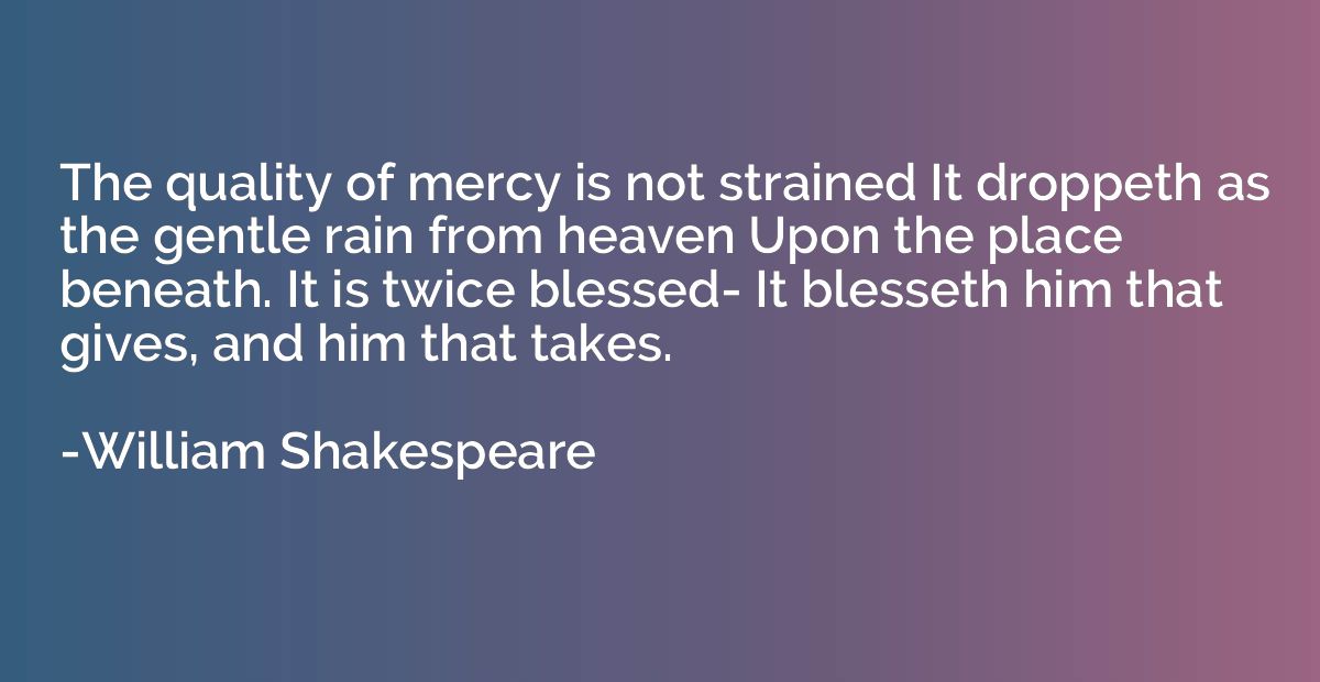 The quality of mercy is not strained It droppeth as the gent