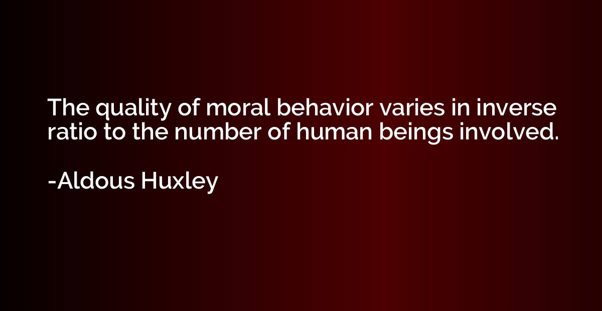 The quality of moral behavior varies in inverse ratio to the