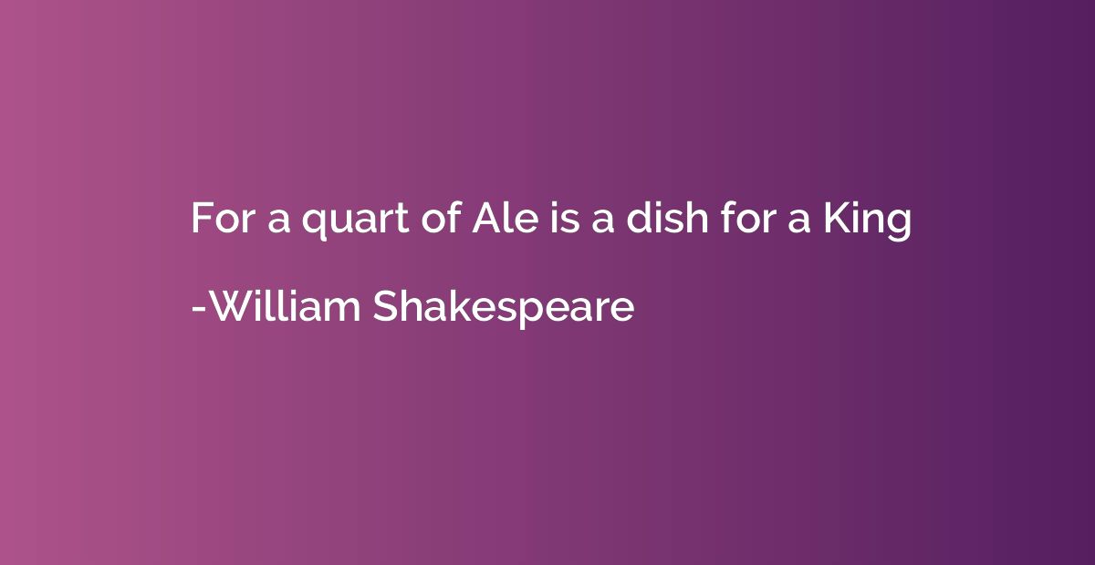 For a quart of Ale is a dish for a King