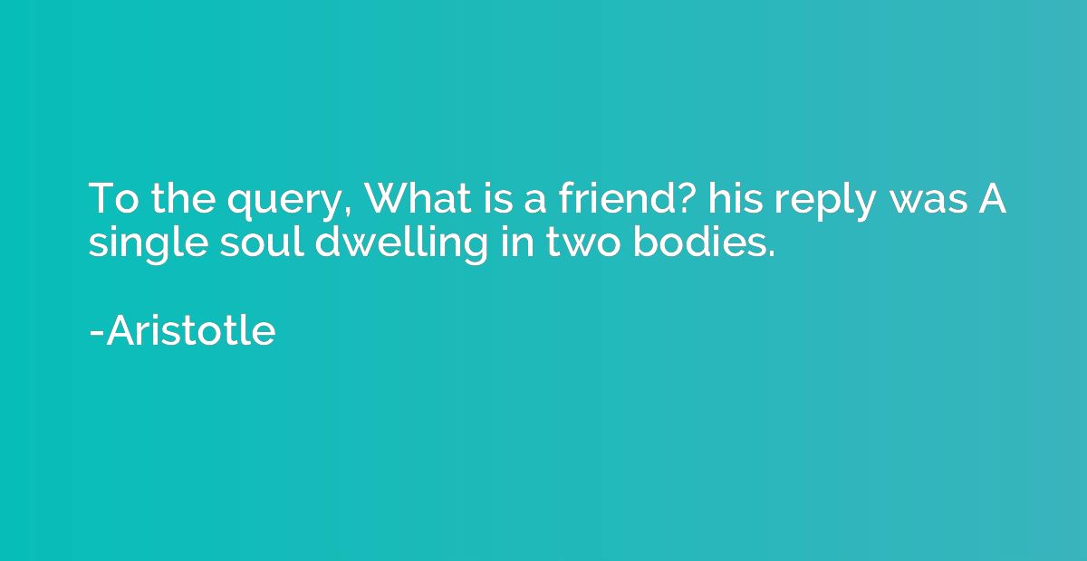 To the query, What is a friend? his reply was A single soul 