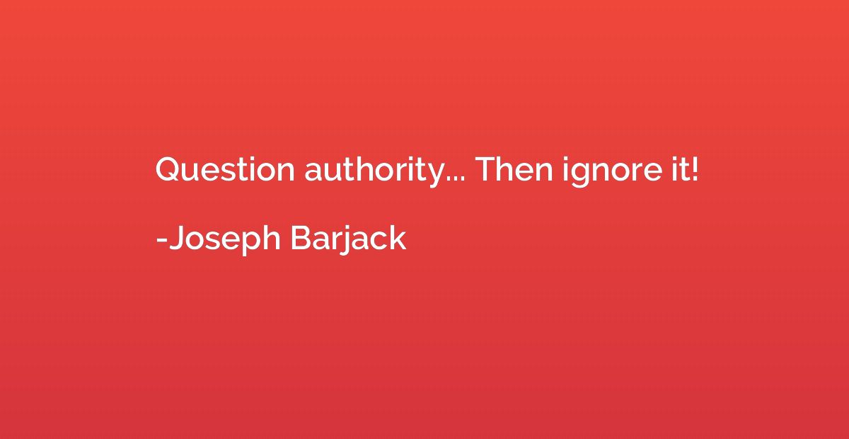 Question authority... Then ignore it!