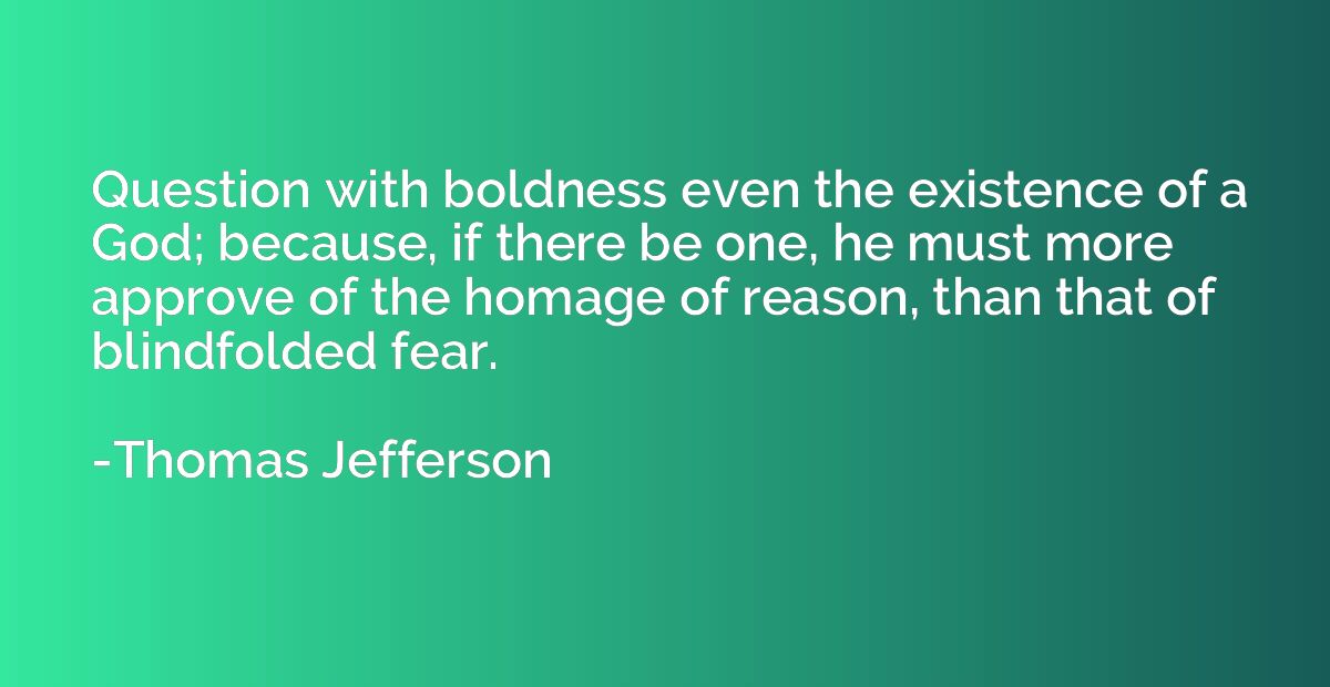 Question with boldness even the existence of a God; because,