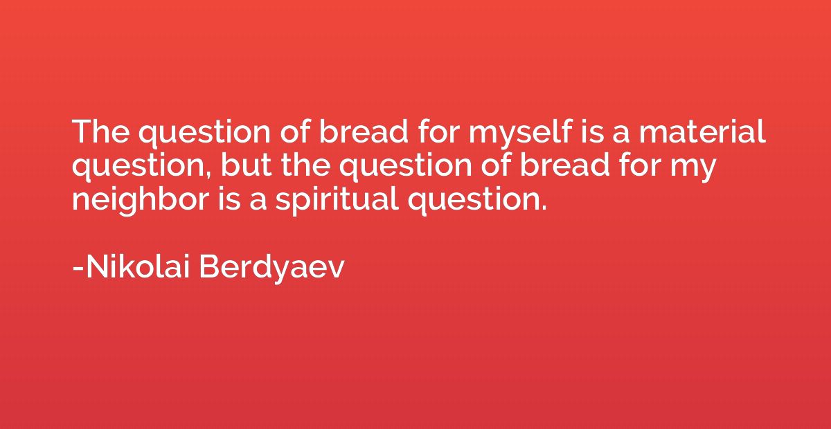 The question of bread for myself is a material question, but