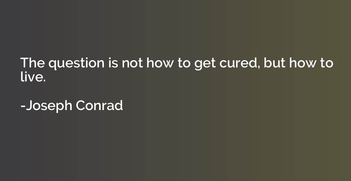 The question is not how to get cured, but how to live.